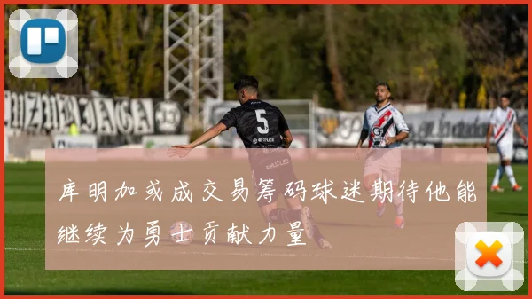 库明加或成交易筹码球迷期待他能继续为勇士贡献力量