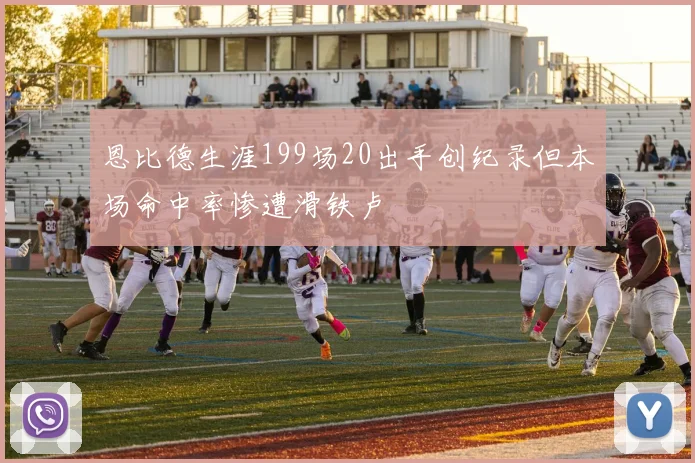 恩比德生涯199场20出手创纪录但本场命中率惨遭滑铁卢