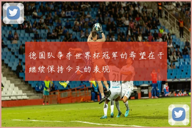 德国队争夺世界杯冠军的希望在于继续保持今天的表现
