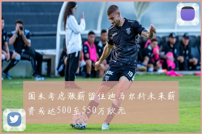 国米考虑涨薪留住迪马尔科未来薪资或达500至550万欧元