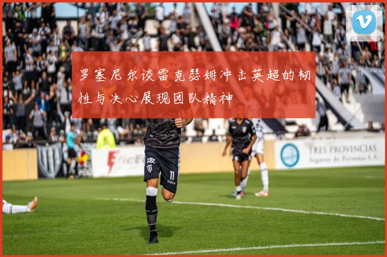 罗塞尼尔谈雷克瑟姆冲击英超的韧性与决心展现团队精神