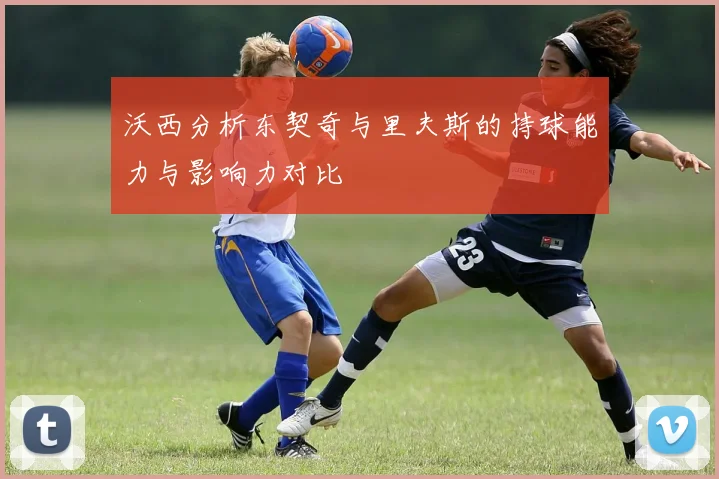 沃西分析东契奇与里夫斯的持球能力与影响力对比